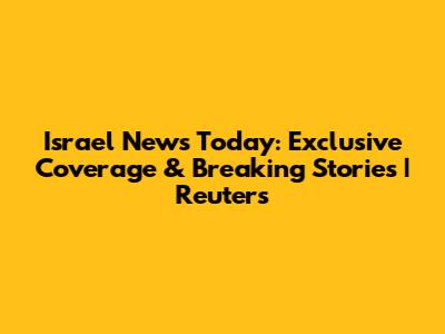 Israel News Today: Exclusive Coverage & Breaking Stories | Reuters