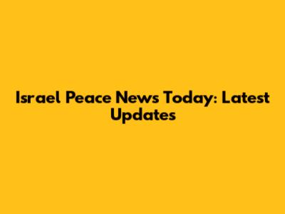 Israel Peace News Today: Latest Updates