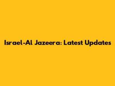 Israel-Al Jazeera: Latest Updates