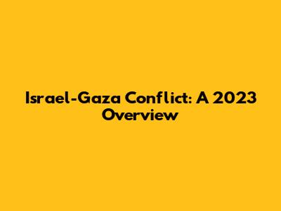 Israel-Gaza Conflict: A 2023 Overview