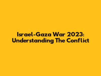 Israel-Gaza War 2023: Understanding The Conflict