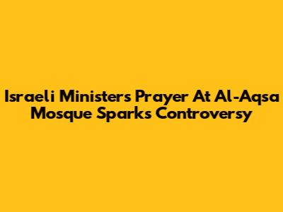 Israeli Minister's Prayer At Al-Aqsa Mosque Sparks Controversy