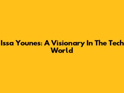 Issa Younes: A Visionary In The Tech World