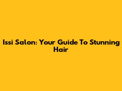 Issi Salon: Your Guide To Stunning Hair