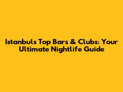 Istanbul's Top Bars & Clubs: Your Ultimate Nightlife Guide