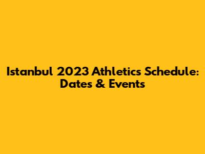 Istanbul 2023 Athletics Schedule: Dates & Events
