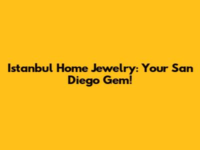 Istanbul Home Jewelry: Your San Diego Gem!