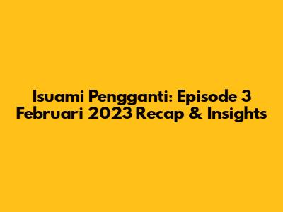 Isuami Pengganti: Episode 3 Februari 2023 Recap & Insights