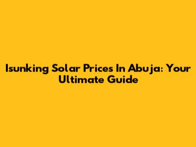 Isunking Solar Prices In Abuja: Your Ultimate Guide