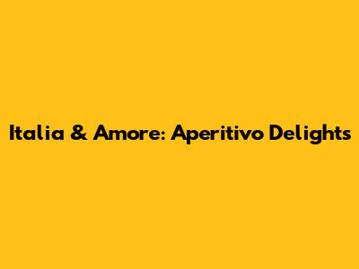 Italia & Amore: Aperitivo Delights
