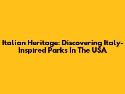 Italian Heritage: Discovering Italy-Inspired Parks In The USA