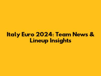 Italy Euro 2024: Team News & Lineup Insights