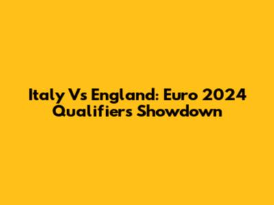 Italy Vs England: Euro 2024 Qualifiers Showdown