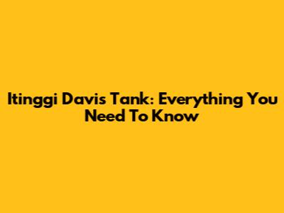 Itinggi Davis Tank: Everything You Need To Know