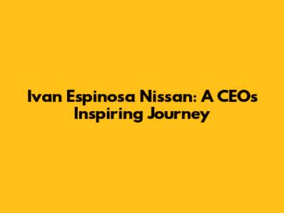 Ivan Espinosa Nissan: A CEO's Inspiring Journey