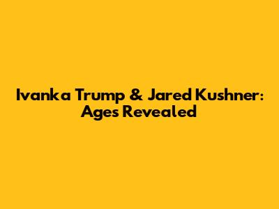Ivanka Trump & Jared Kushner: Ages Revealed