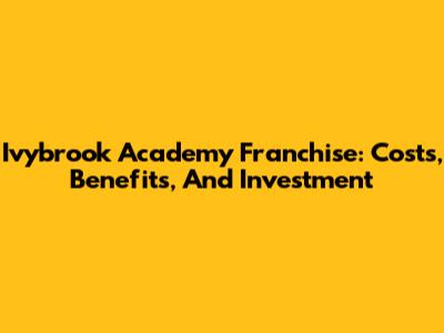 Ivybrook Academy Franchise: Costs, Benefits, And Investment