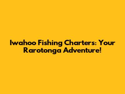 Iwahoo Fishing Charters: Your Rarotonga Adventure!