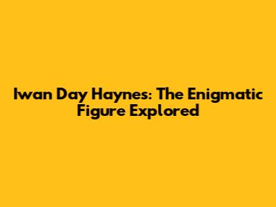 Iwan Day Haynes: The Enigmatic Figure Explored