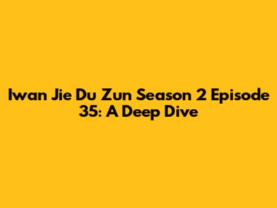 Iwan Jie Du Zun Season 2 Episode 35: A Deep Dive