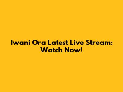 Iwani Ora Latest Live Stream: Watch Now!
