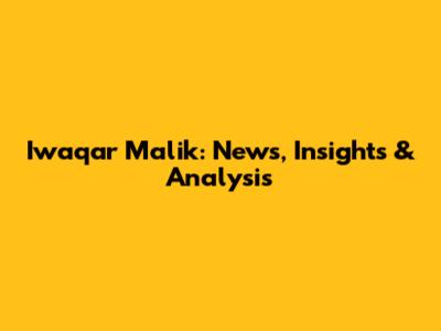 Iwaqar Malik: News, Insights & Analysis