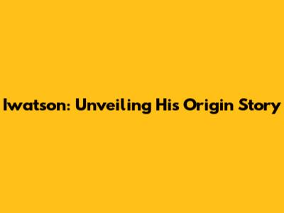 Iwatson: Unveiling His Origin Story