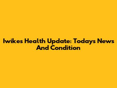 Iwike's Health Update: Today's News And Condition