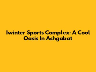 Iwinter Sports Complex: A Cool Oasis In Ashgabat
