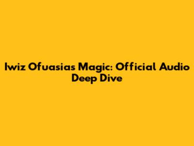 Iwiz Ofuasia's Magic: Official Audio Deep Dive