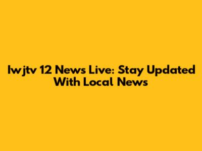 Iwjtv 12 News Live: Stay Updated With Local News