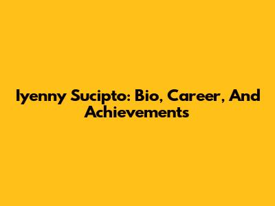 Iyenny Sucipto: Bio, Career, And Achievements