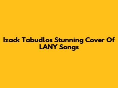 Izack Tabudlo's Stunning Cover Of LANY Songs