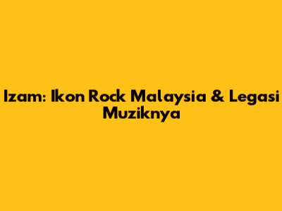 Izam: Ikon Rock Malaysia & Legasi Muziknya