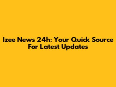Izee News 24h: Your Quick Source For Latest Updates
