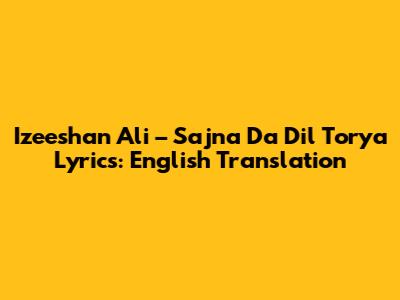Izeeshan Ali – Sajna Da Dil Torya Lyrics: English Translation