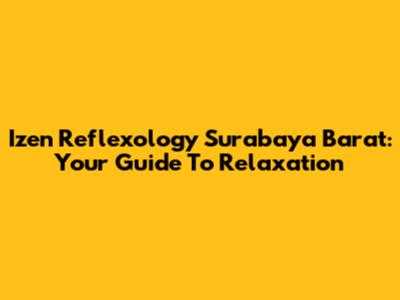 Izen Reflexology Surabaya Barat: Your Guide To Relaxation