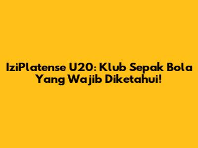 IziPlatense U20: Klub Sepak Bola Yang Wajib Diketahui!