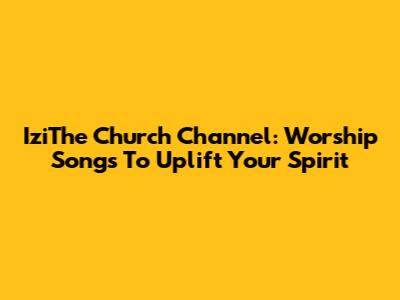 IziThe Church Channel: Worship Songs To Uplift Your Spirit