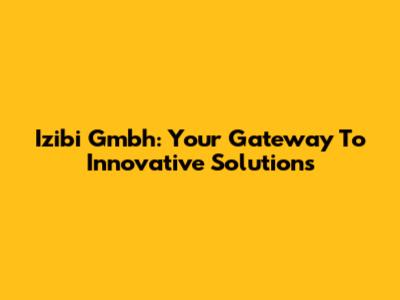 Izibi Gmbh: Your Gateway To Innovative Solutions