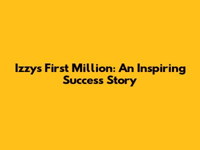 Izzy's First Million: An Inspiring Success Story