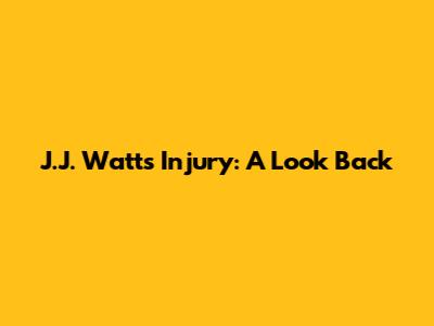J.J. Watt's Injury: A Look Back