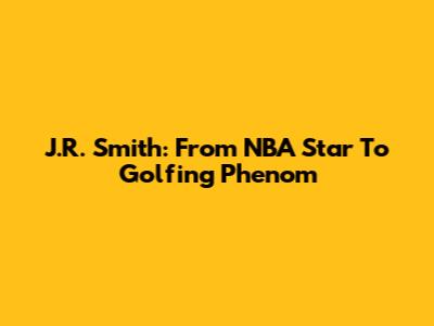 J.R. Smith: From NBA Star To Golfing Phenom