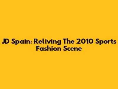 JD Spain: Reliving The 2010 Sports Fashion Scene