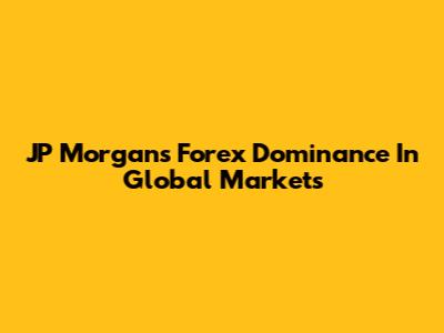 JP Morgan's Forex Dominance In Global Markets