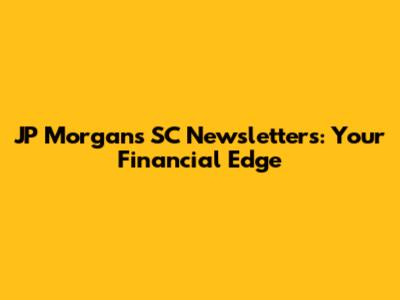 JP Morgan's SC Newsletters: Your Financial Edge