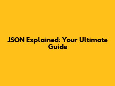 JSON Explained: Your Ultimate Guide