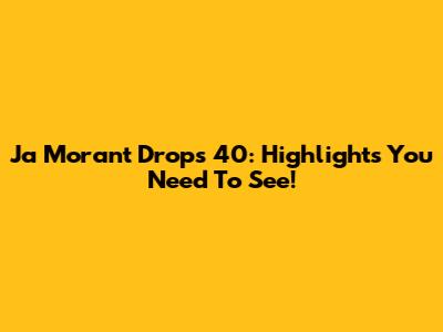 Ja Morant Drops 40: Highlights You Need To See!