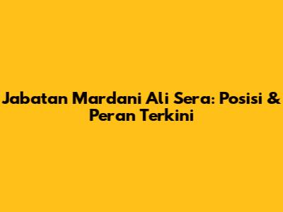Jabatan Mardani Ali Sera: Posisi & Peran Terkini