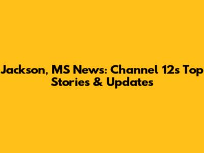 Jackson, MS News: Channel 12's Top Stories & Updates